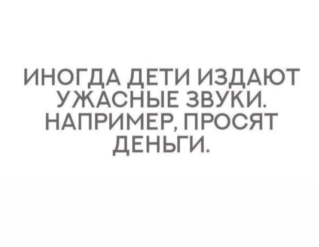 ИНОГДА ДЕТИ ИЗДАЮТ УЖАСНЫЕ ЗВУКИ НАПРИМЕР ПРОСЯТ ДЕНЬГИ