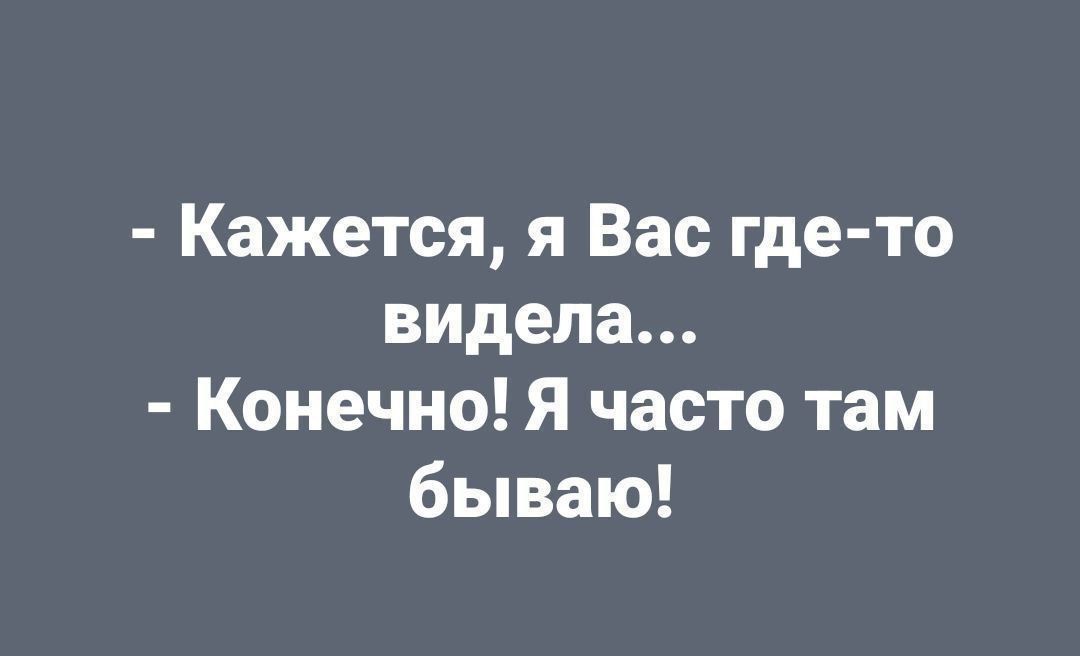 Кажется я Вас где то видела Конечно Я часто там бываю