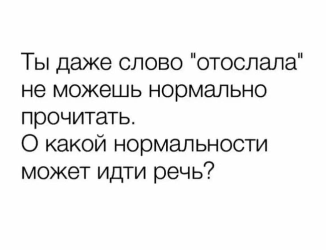 Ты даже слово отослала не можешь нормально прочитать О какой нормальности может идти речь