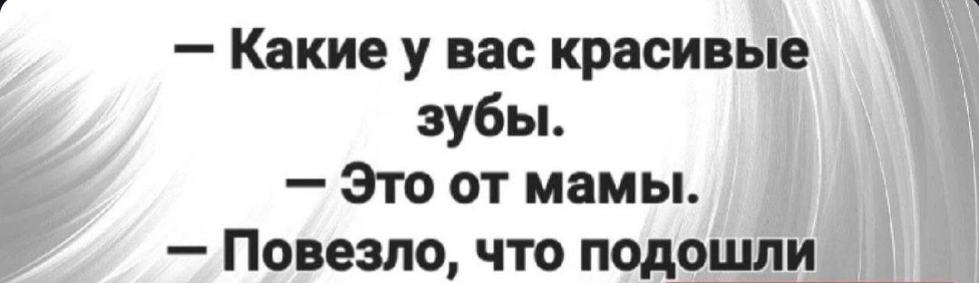 Какие у вас красивые зубы Это от мамы Повезло что подошли