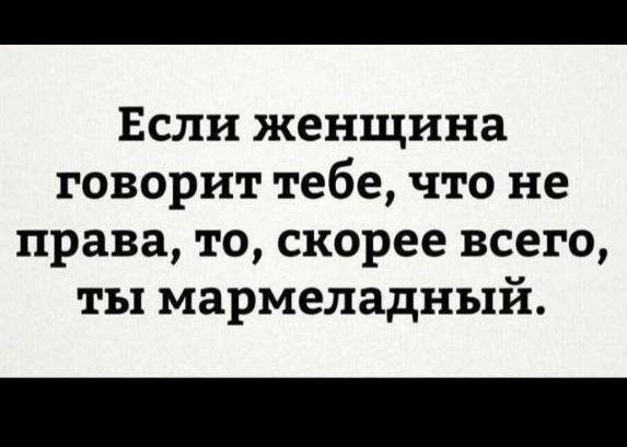 Если женщина говорит тебе что не права то скорее всего ты мармеладный