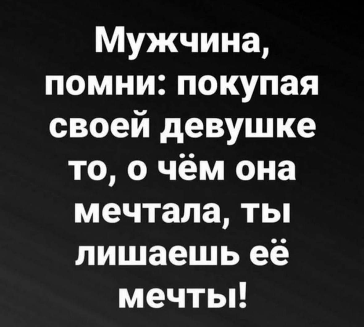 Мужчина помни покупая своей девушке то о чём она мечтала ты лишаешь её мечты