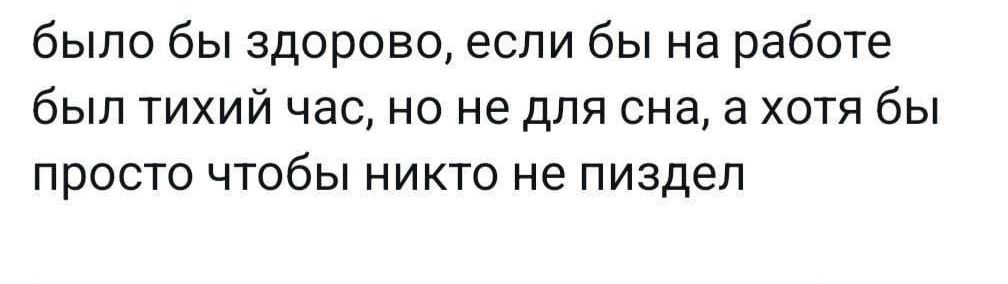 было бы здорово если бы на работе был тихий час но не для сна а хотя бы просто чтобы никто не пиздел