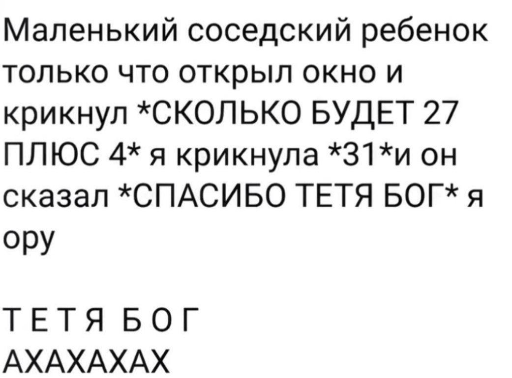 Маленький соседский ребенок только что открыл окно и крикнул СКОЛЬКО БУДЕТ 27 ПЛЮС 4 я крикнула З1и он сказал СПАСИБО ТЕТЯ БОГ я ору ТЕТЯ БОГ АХАХАХАХ