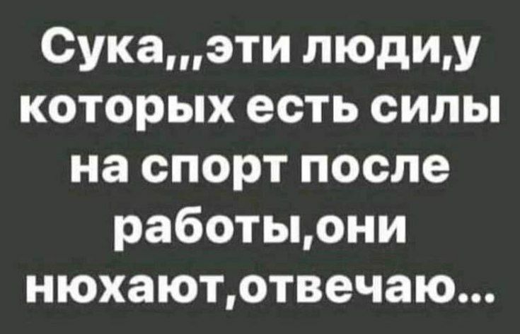 Сукаэти людиу которых есть силы на спорт после работыони нюхаютотвечаю