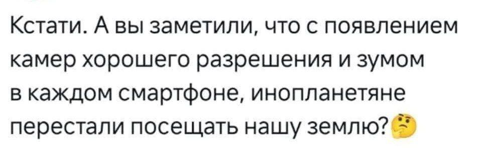 Кстати А вы заметили что с появлением камер хорошего разрешения и зумом в каждом СМЭРТФОНЕ инопланетяне перестали посещать нашу землю