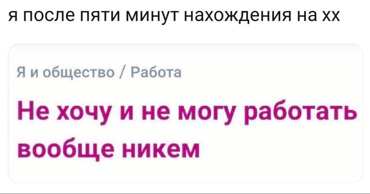 Я после пяти минут нахождения на хх я и общество  работа не хочу и не могу работать вообще никем