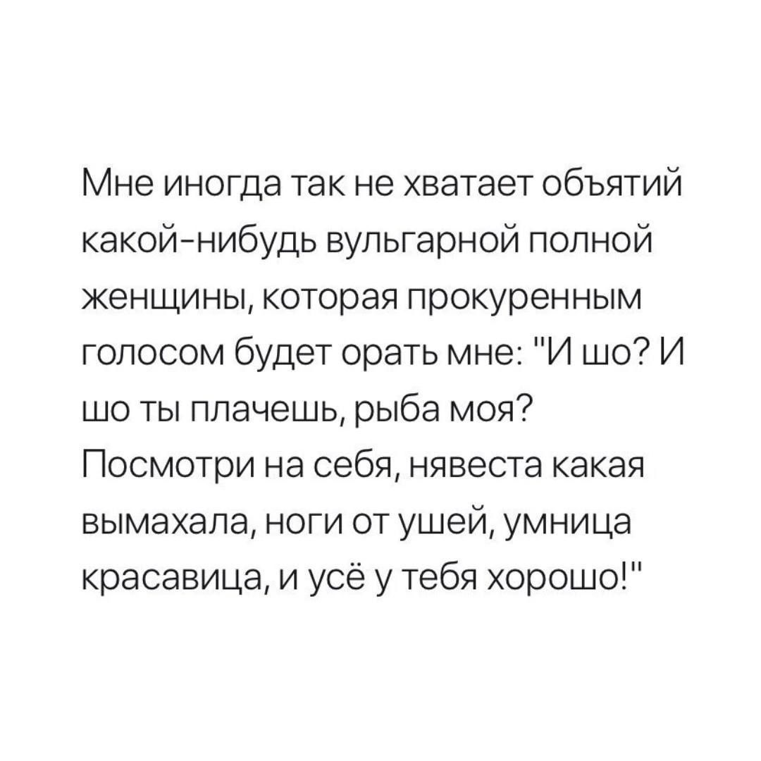 Мне иногда так не хватает объятий какойнибудь вульгарной полной женщины, которая прокуренным голосом будет орать мне: 