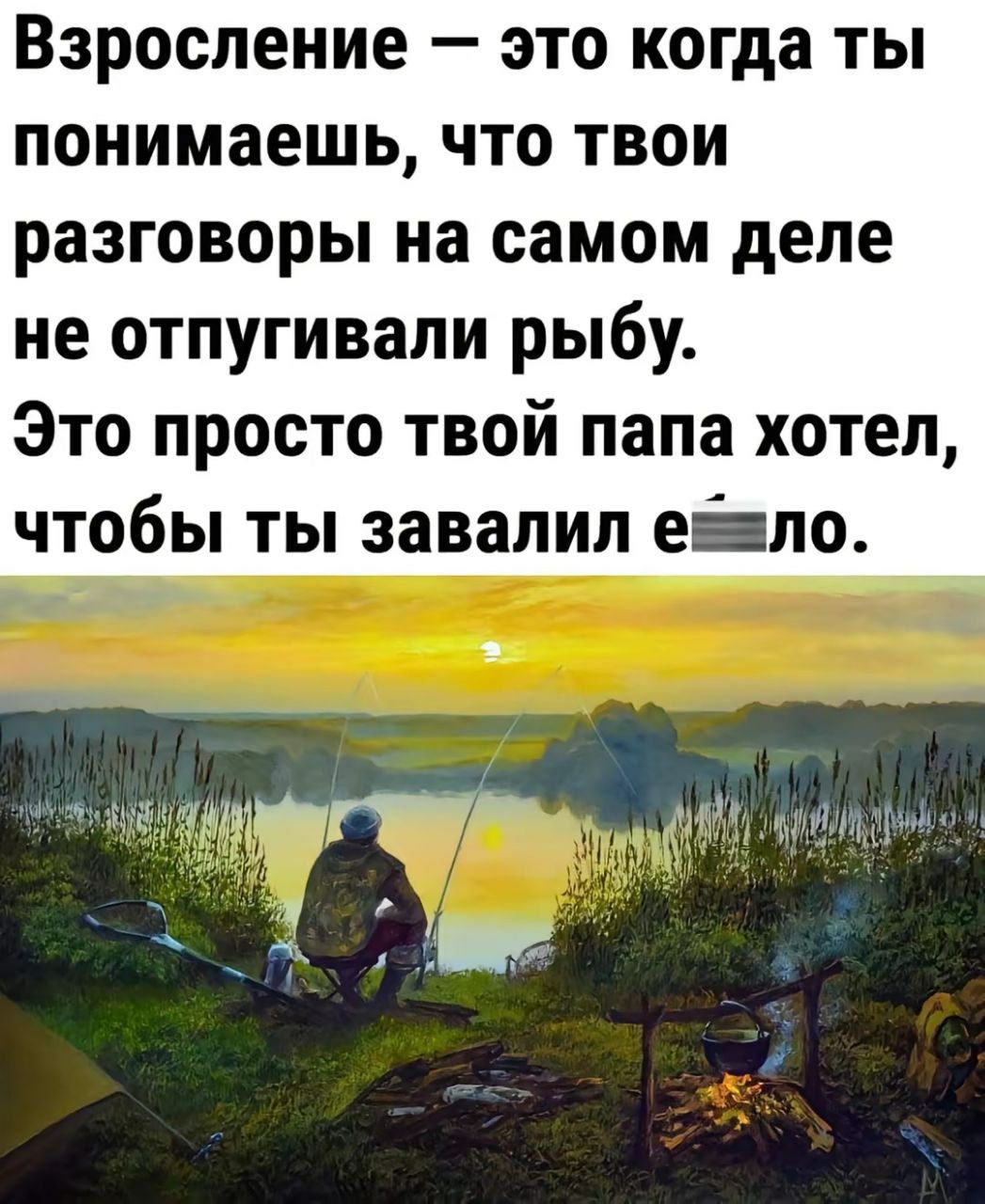 Взросление  это когда ты понимаешь, что твои разговоры на самом деле не отпугивали рыбу. Это просто твой папа хотел, чтобы ты завалил евало. »  нн од оойо  