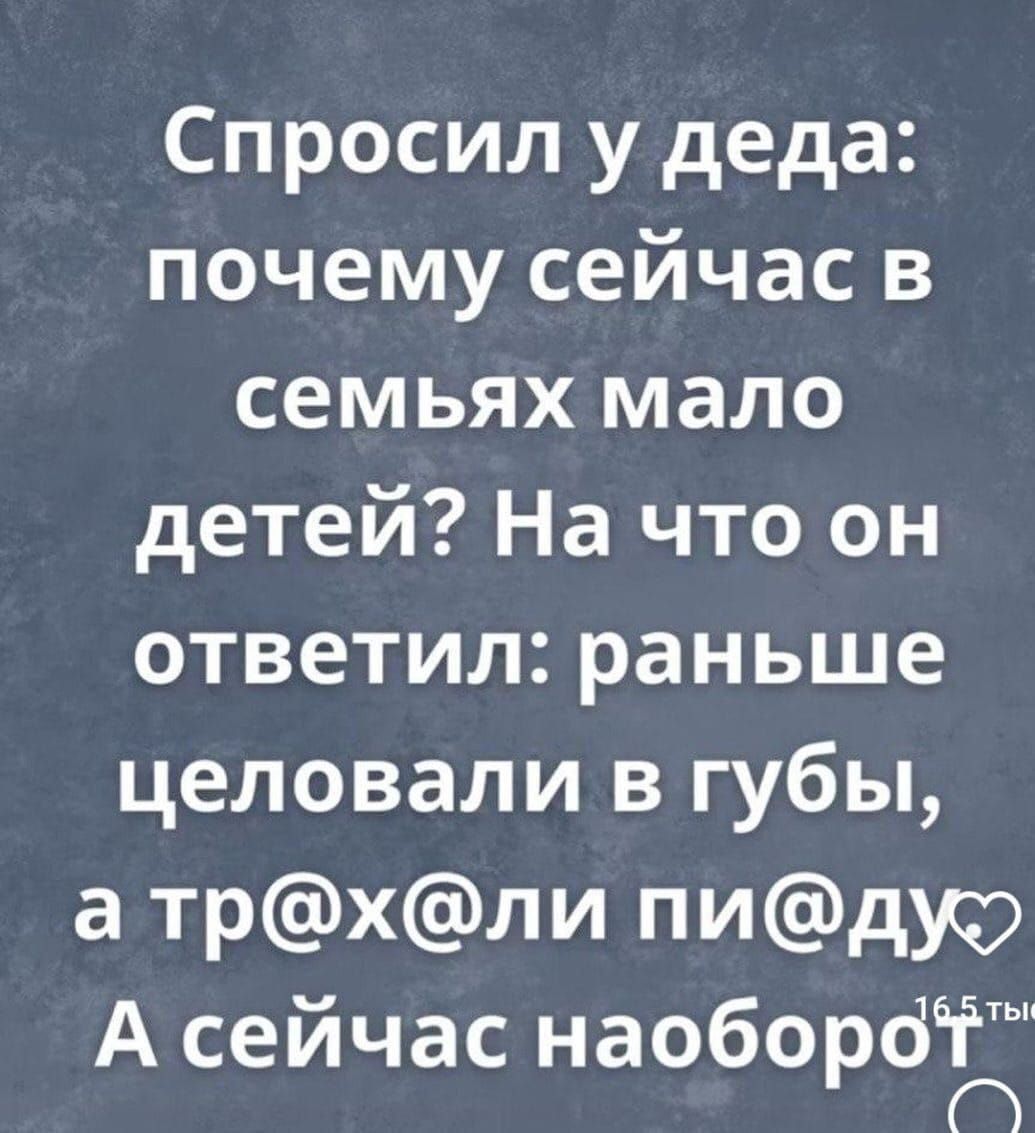 Спросил у деда: почему сейчас в семьях мало детей? На что он ответил: раньше целовали в губы, а тр@х@ли пид@. А сейчас наоборот.
