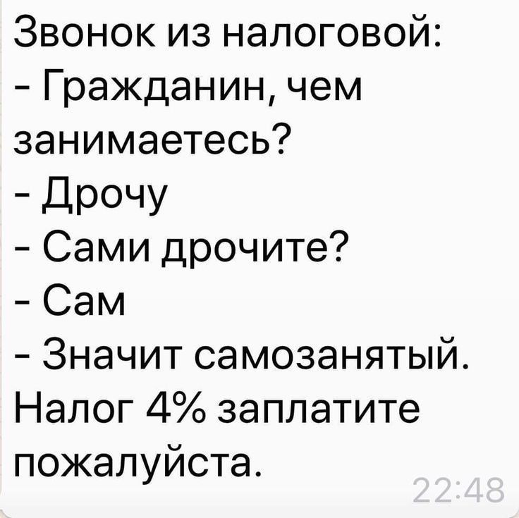 Звонок из налоговой:
- Гражданин, чем занимаетесь?
- Дрочу
- Сами дрочите?
- Сам
- Значит самозанятый. Налог 4% заплатите пожалуйста.