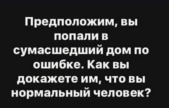 Предположим, вы попали в сумасшедший дом по ошибке. Как вы докажете им, что вы нормальный человек?