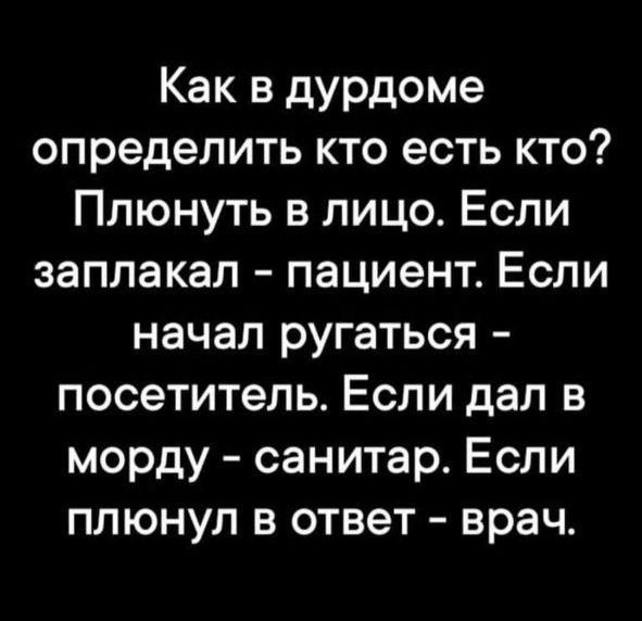 Как в дурдоме определить кто есть кто? Плюнуть в лицо. Если заплакал - пациент. Если начал ругаться - посетитель. Если дал в морду - санитар. Если плюнул в ответ - врач.
