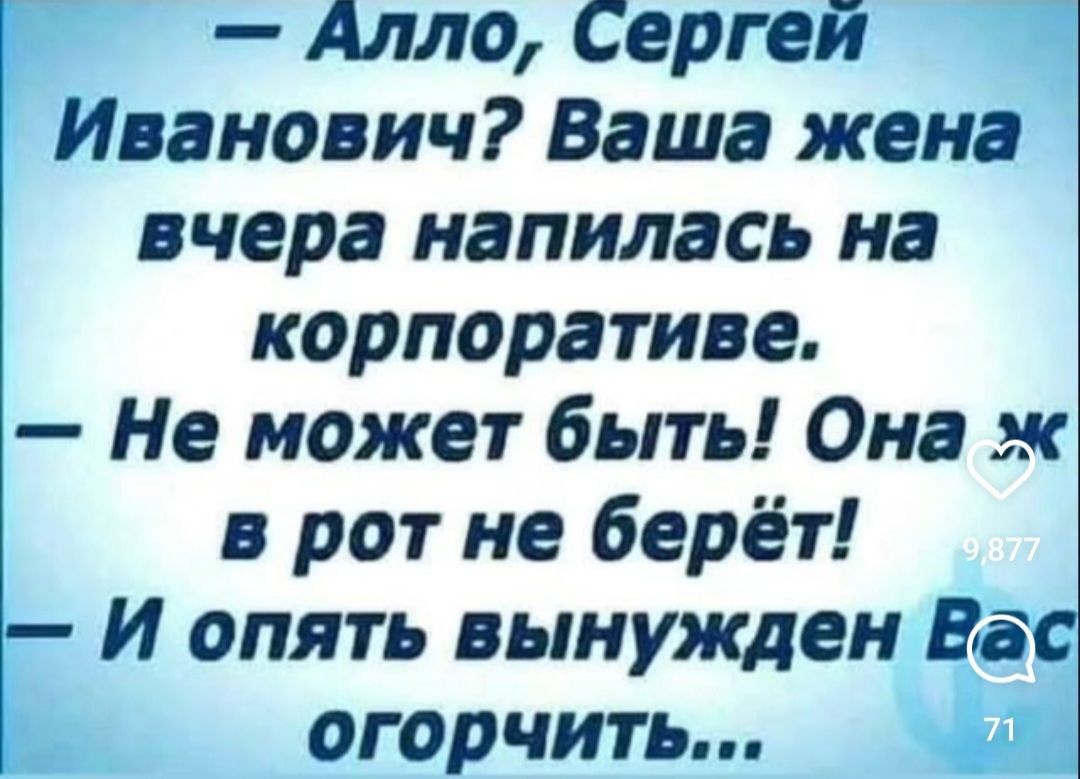 — Алло, Сергей Иванович? Ваша жена вчера напилась на корпоративе.
— Не может быть! Она ж в рот не берёт!
— И опять вынужден Вас огорчить...