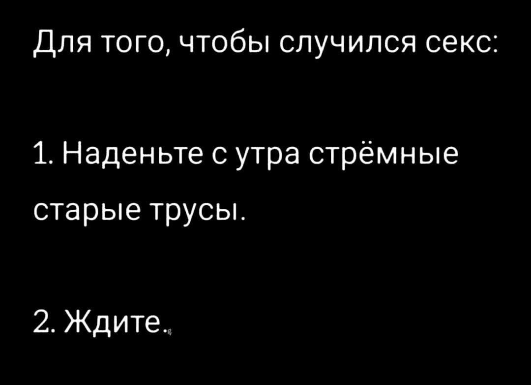 Для того, чтобы случился секс:

1. Наденьте с утра стёртые старые трусы.

2. Ждите.