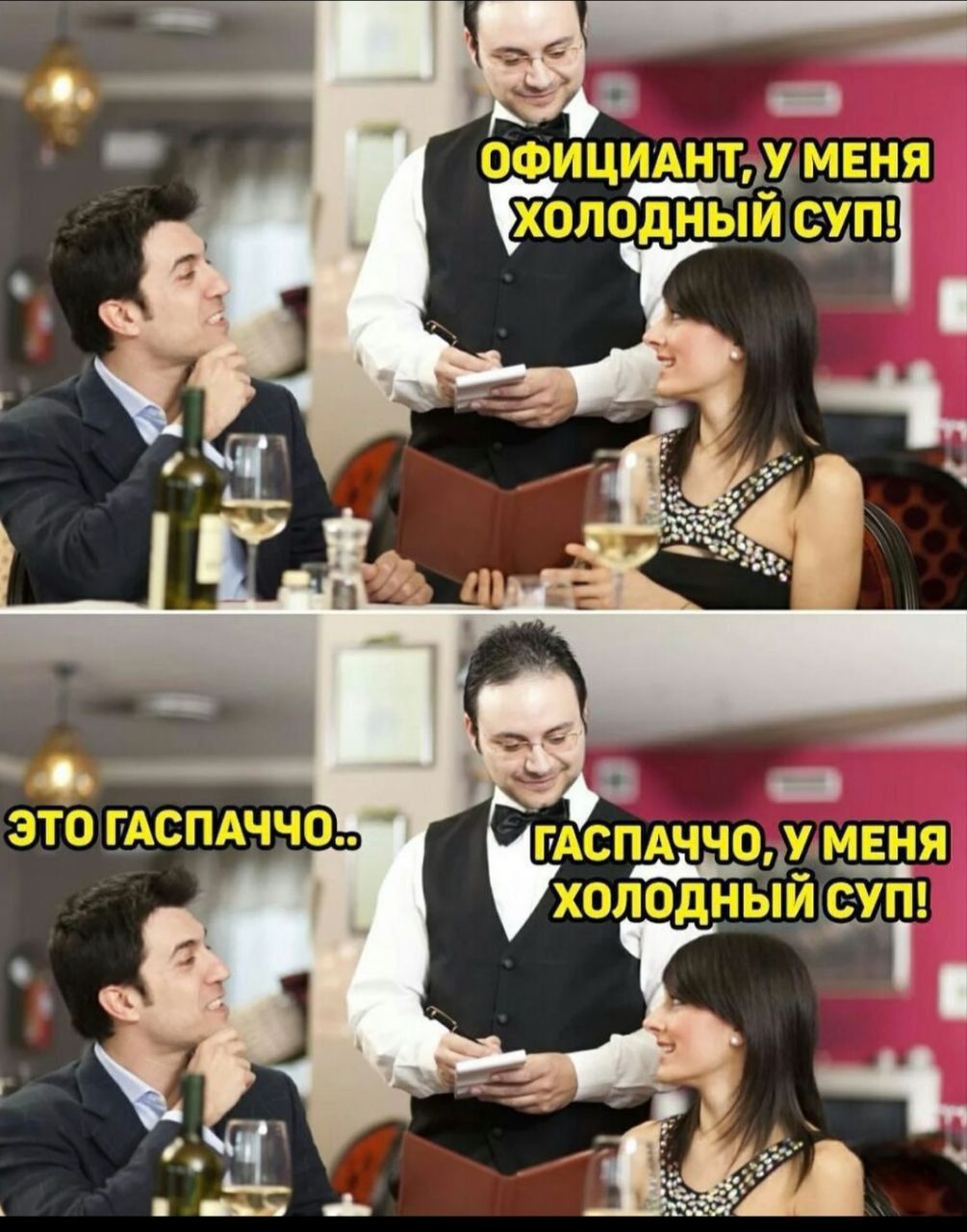 ОФИЦИАНТ, У МЕНЯ ХОЛОДНЫЙ СУП!
ЭТО ГАСПАЧЧО..
ГАСПАЧЧО, У МЕНЯ ХОЛОДНЫЙ СУП!
