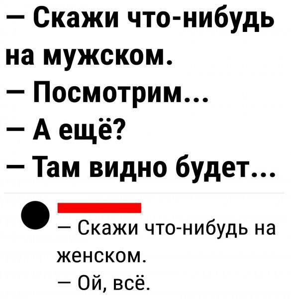 — Скажи что-нибудь на мужском.
— Посмотрим...
— А ещё?
— Там видно будет...

— Скажи что-нибудь на женском.
— Ой, всё.