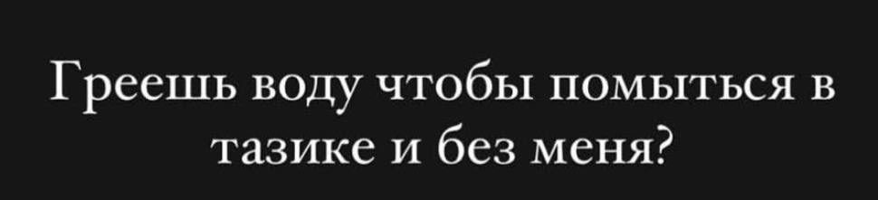 Грешишь воду чтобы помыться в тазике и без меня?