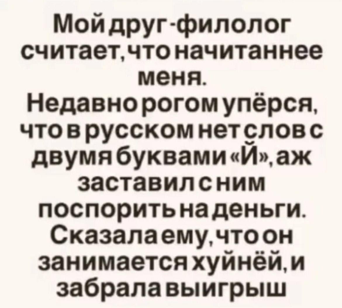 Мой друг-филолог считает, что начитаннее меня. Недавно рогом упёрся, что в русском нет слов с двумя буквами «Й», аж заставил с ним поспорить на деньги. Сказала ему, что он занимается хуйней, и забрала выигрыш.