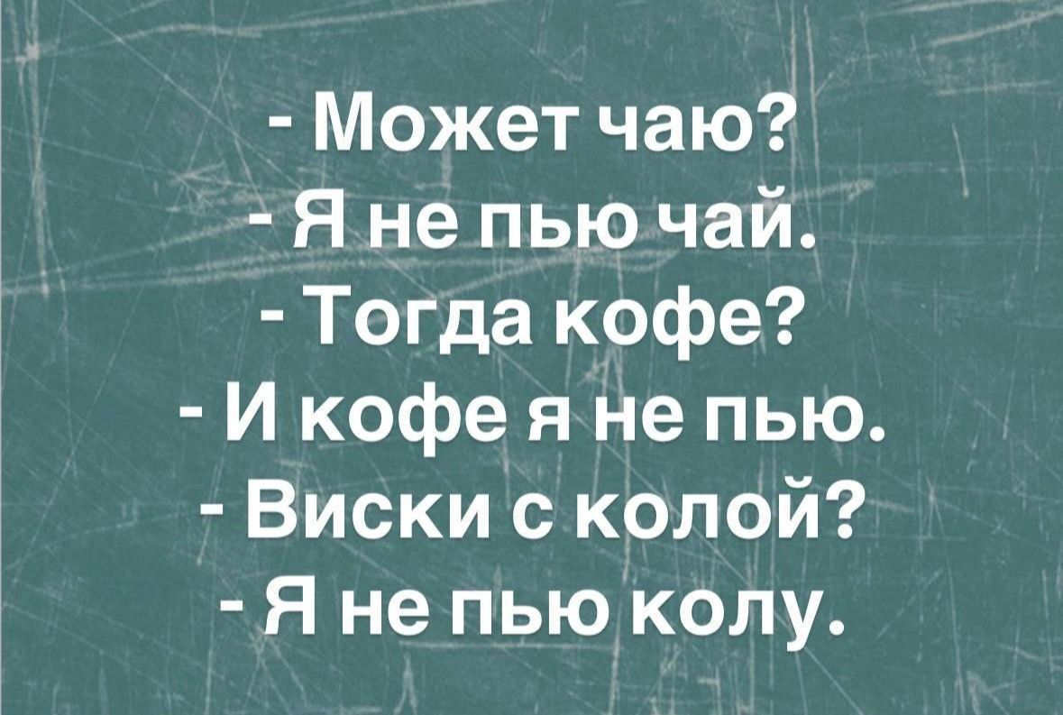 - Может чаю? - Я не пью чай. - Тогда кофе? - И кофе я не пью. - Виски с колой? - Я не пью колу.