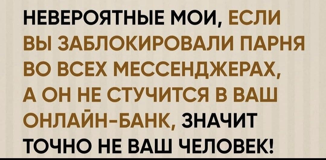 НЕВЕРОЯТНЫЕ МОИ, ЕСЛИ ВЫ ЗАБЛОКИРОВАЛИ ПАРНЯ ВО ВСЕХ МЕССЕНДЖЕРАХ, А ОН НЕ СТУЧИТСЯ В ВАШ ОНЛАЙН-БАНК, ЗНАЧИТ ТОЧНО НЕ ВАШ ЧЕЛОВЕК!