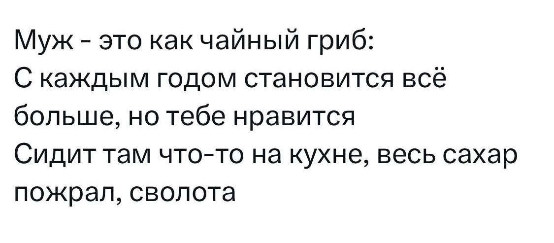 Муж – это как чайный гриб:
С каждым годом становится всё больше, но тебе нравится
Сидит там что-то на кухне, весь сахар пожрал, сволота