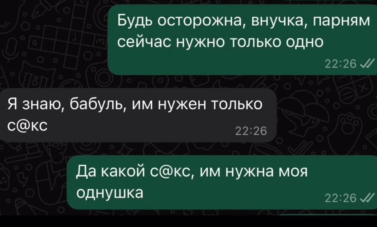 Будь осторожна, внучка, парням сейчас нужно только одно
Я знаю, бабуль, им нужен только с@кс
Да какой с@кс, им нужна моя однушка