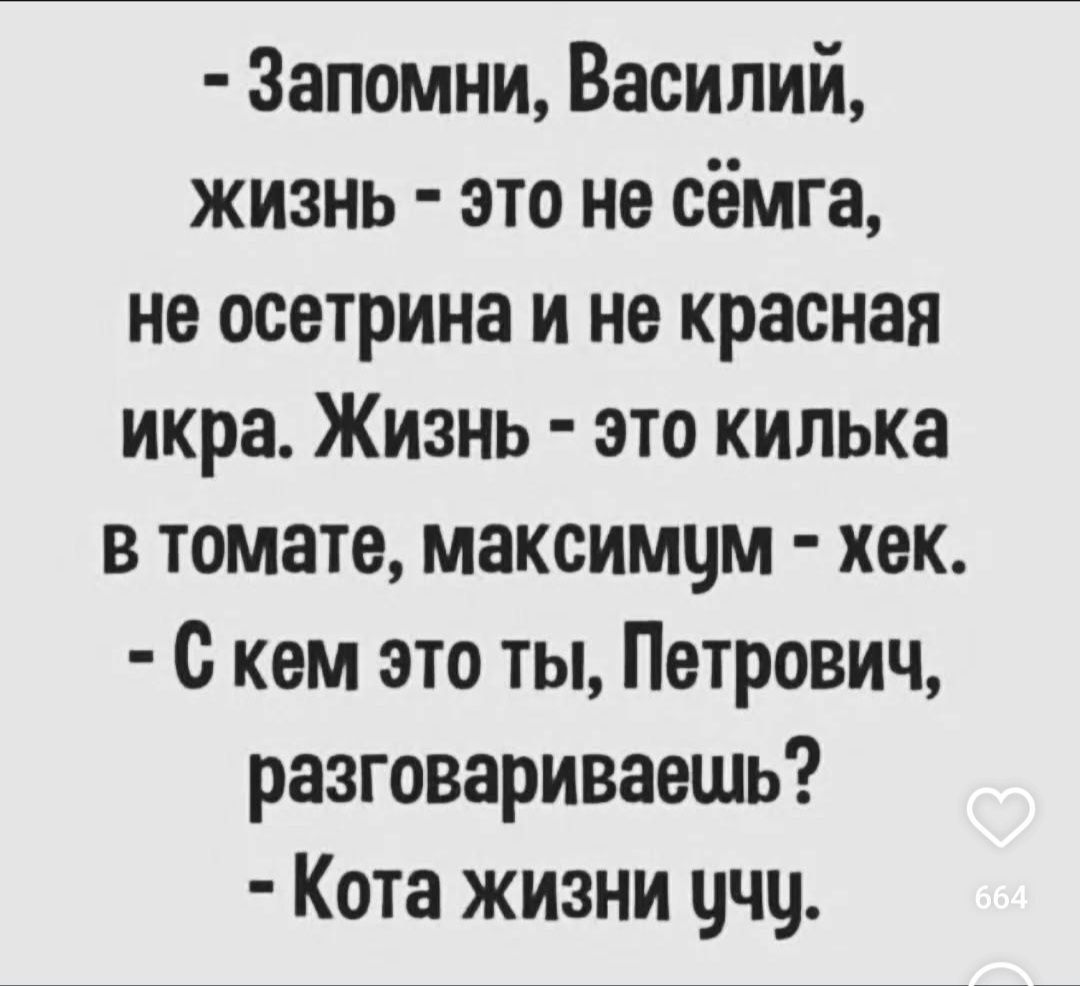 - Запомни, Василий, жизнь - это не сёмга, не осетрина и не красная икра. Жизнь - это килечка в томате, максимум - хек.
- С кем это ты, Петрович, разговариваешь?
- Кота жизни учу.