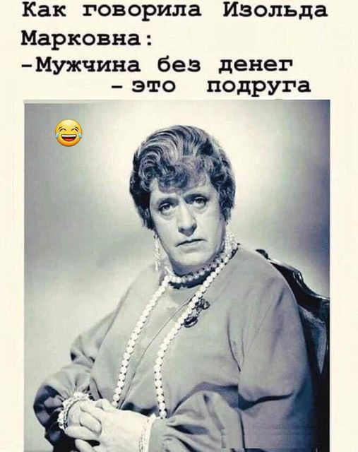 Как говорила Изольда Марковна:
-Мужчина без денег
- это подруга