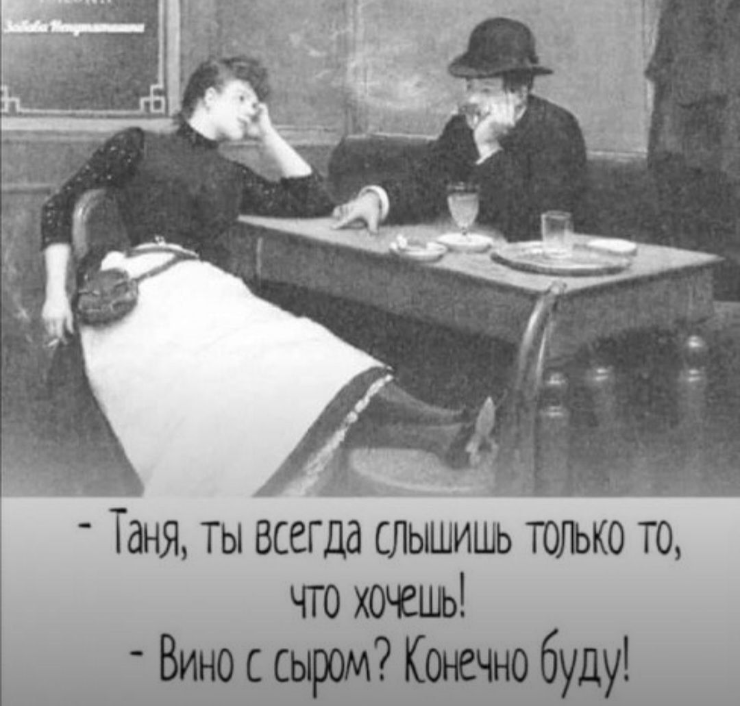- Таня, ты всегда слышишь только то, что хочешь! 
- Вино с сыром? Конечно буду!