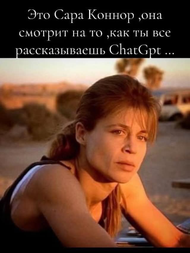 Это Сара Коннор, она смотрит на то, как ты все рассказываешь ChatGpt ...