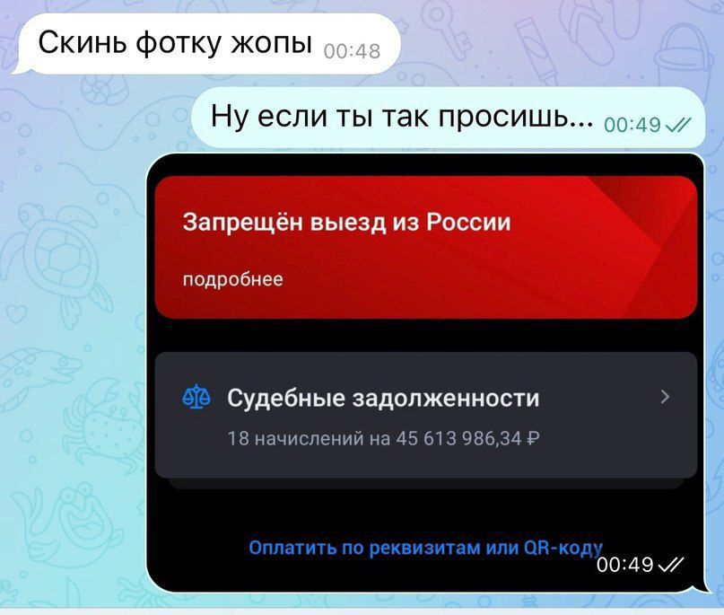 Скинь фотку жопы 00:48
Ну если ты так просишь...
Запрещён выезд из России
подробнее
Судебные задолженности
18 начислений на 45 613 986,34 Р.
Оплатить по реквизитам или QR-коду 00:49