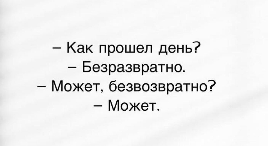 – Как прошел день?  – Безразвратно.  – Может, безвозвратно?  – Может.