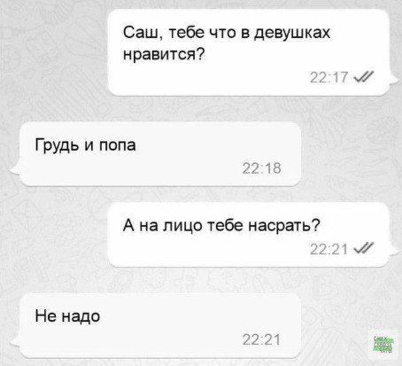 Саш, тебе что в девушках нравится?  Грудь и попа  А на лицо тебе насрать?  Не надо