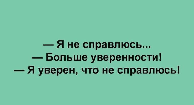 — Я не справлюсь...
— Больше уверенности!
— Я уверен, что не справлюсь!