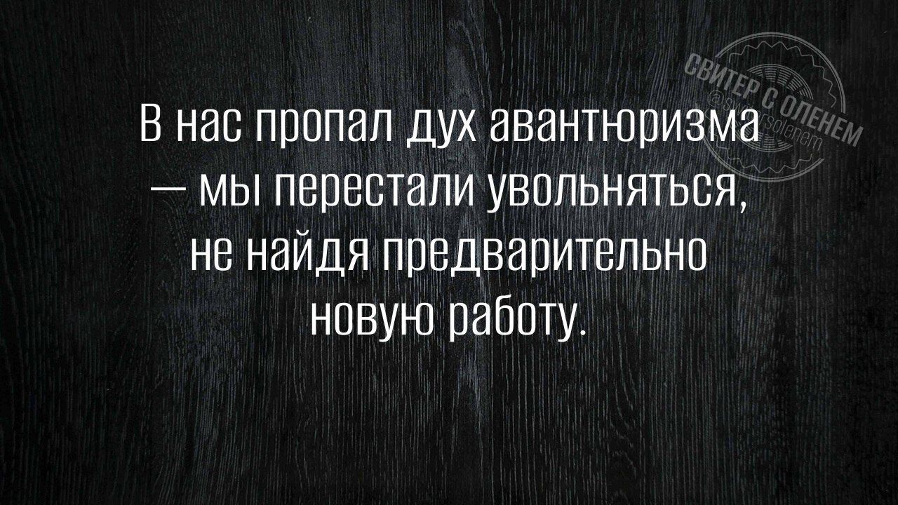 В нас пропал дух авантюризма — мы перестали увольняться, не найдя предварительно новую работу.