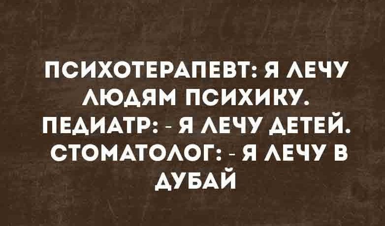 ПСИХОТЕРАПЕВТ: Я ЛЕЧУ ЛЮДЯМ ПСИХИКУ.
ПЕДИАТР: - Я ЛЕЧУ ДЕТЕЙ.
СТОМАТОЛОГ: - Я ЛЕЧУ В ДУБАЙ