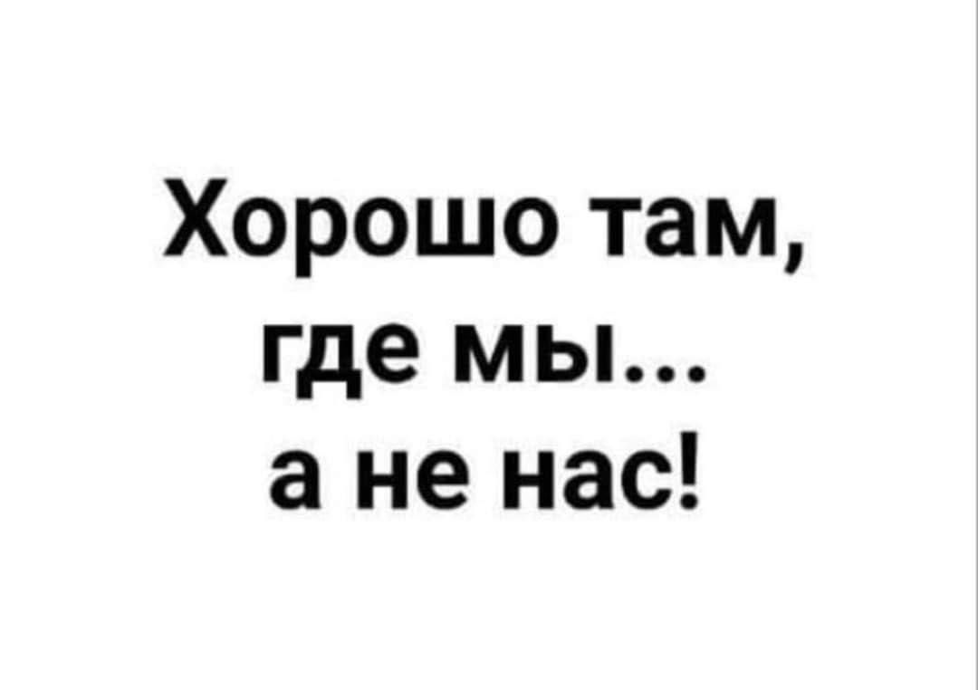 Хорошо там, где мы... а не нас!