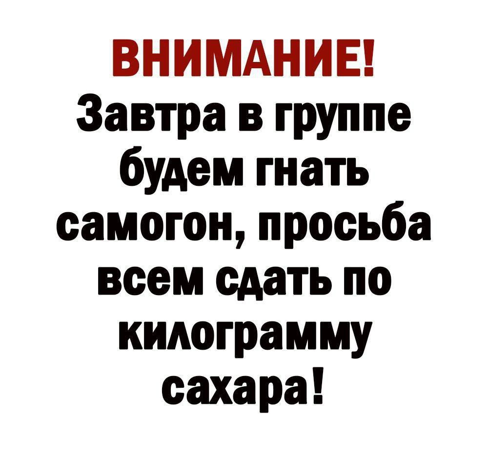 ВНИМАНИЕ! Завтра в группе будем гнать самогон, просьба всем сдать по килограмму сахара!