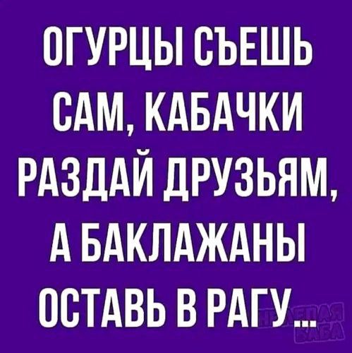 Огурцы съешь сам, кабачки раздай друзьям, а баклажаны отдай свекрови.