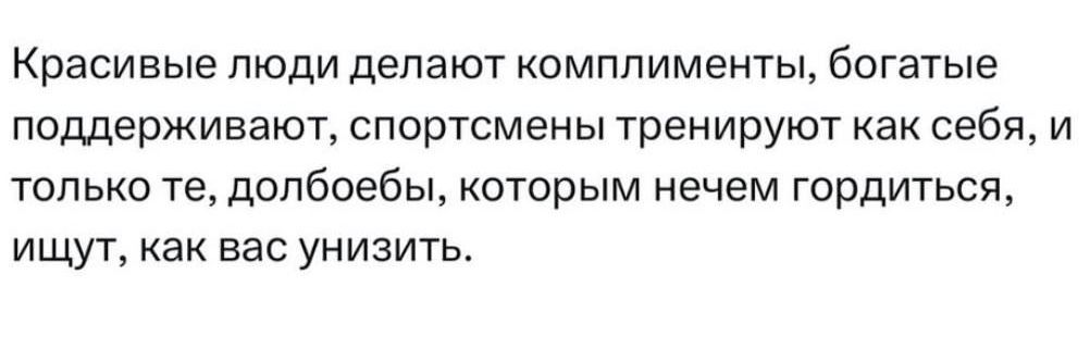 Красивые люди делают комплименты, богатые поддерживают, спортсмены тренируются как себя, и только те, долбоёбы, которым нечем гордиться, ищут, как вас унизить.