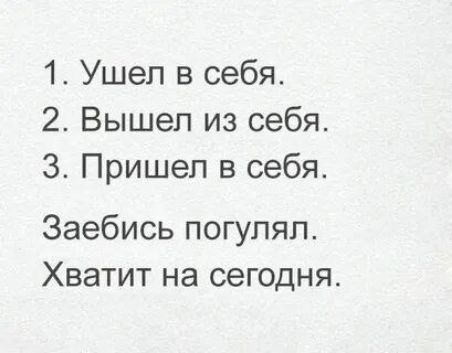 1. Ушел в себя.
2. Вышел из себя.
3. Пришел в себя.
Забейсь погулял.
Хватит на сегодня.