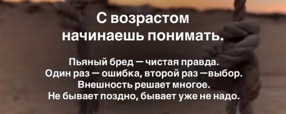 С возрастом начинаешь понимать.

Пьяный бред — чистая правда.
Один раз — ошибка, второй раз — выбор.
Внешность решает многое.
Не бывает поздно, бывает уже не надо.