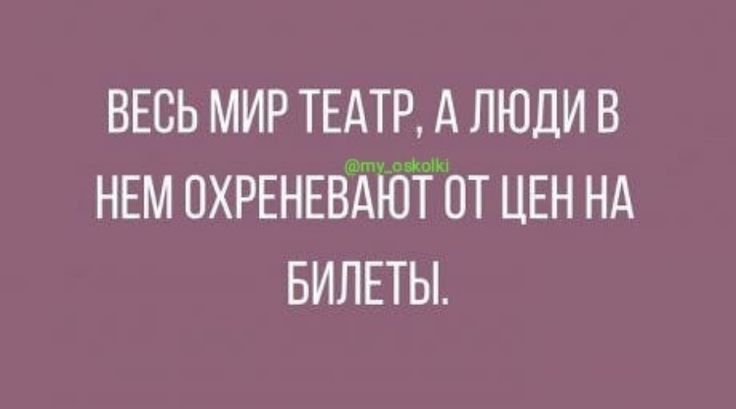 Весь мир театр, а люди в нем охреневают от цен на билеты.