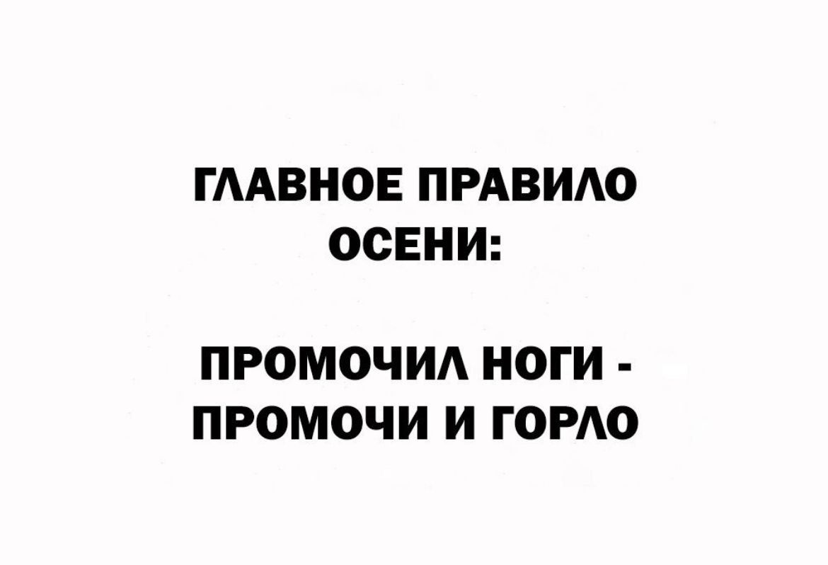 ГЛАВНОЕ ПРАВИЛО ОСЕНИ:
ПРОМОЧИЛ НОГИ - ПРОМОЧИ И ГОРОЛО
