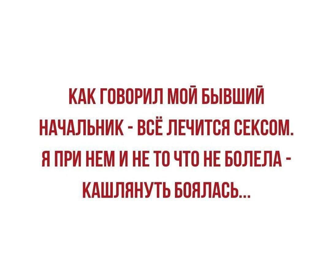 КАК ГОВОРИЛ МОЙ БЫВШИЙ НАЧАЛЬНИК - ВСЁ ЛЕЧИТСЯ СЕКСОМ. Я ПРИ НЕМ И НЕ ТО НЕ БОЛЕЛА - КАШЛЯНУТЬ БОЯЛАСЬ...