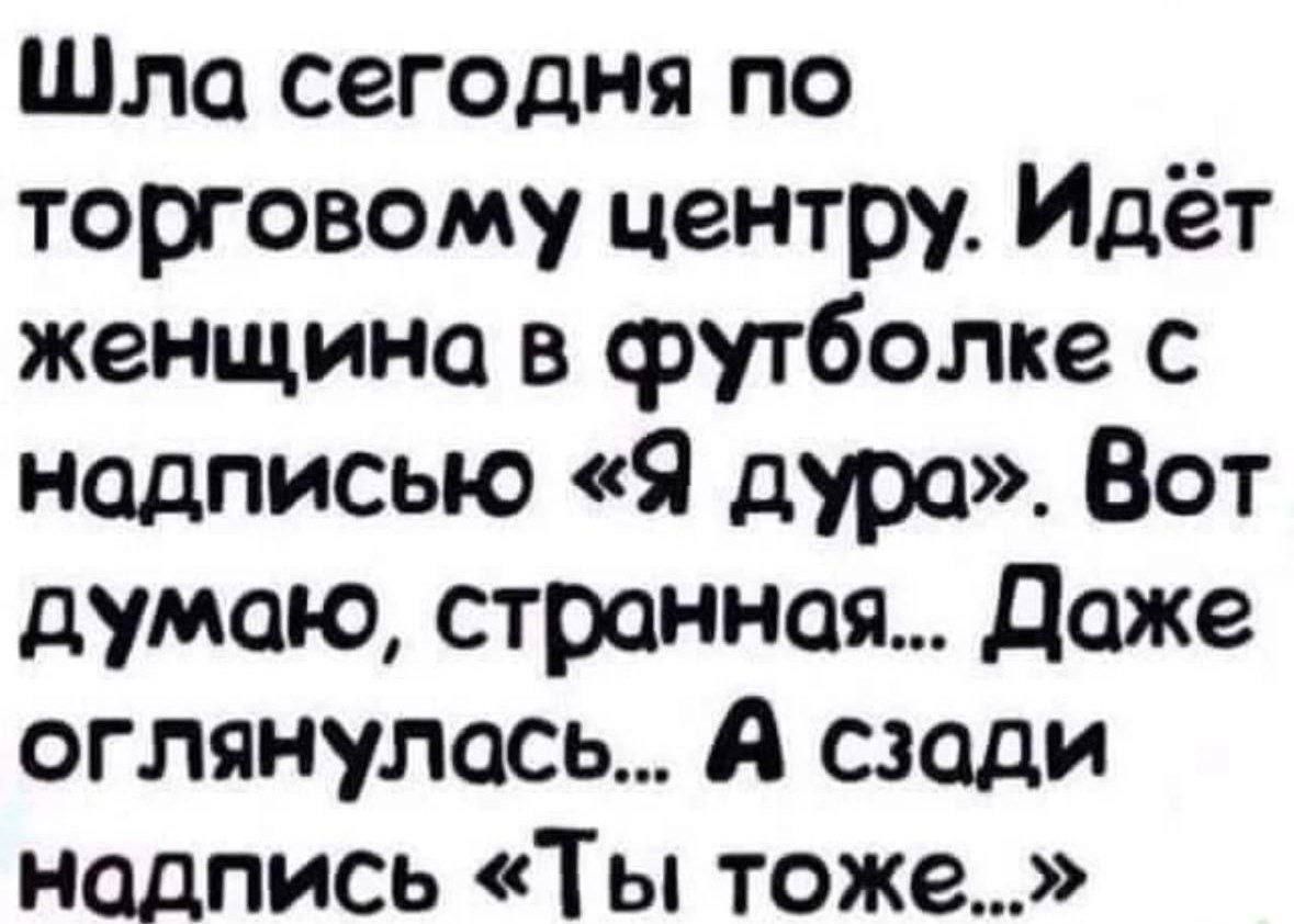 Шла сегодня по торговому центру. Идёт женщина в футболке с надписью «Я дура». Вот думаю, странная... Даже оглянулась... А сзади надпись «Ты тоже...»
