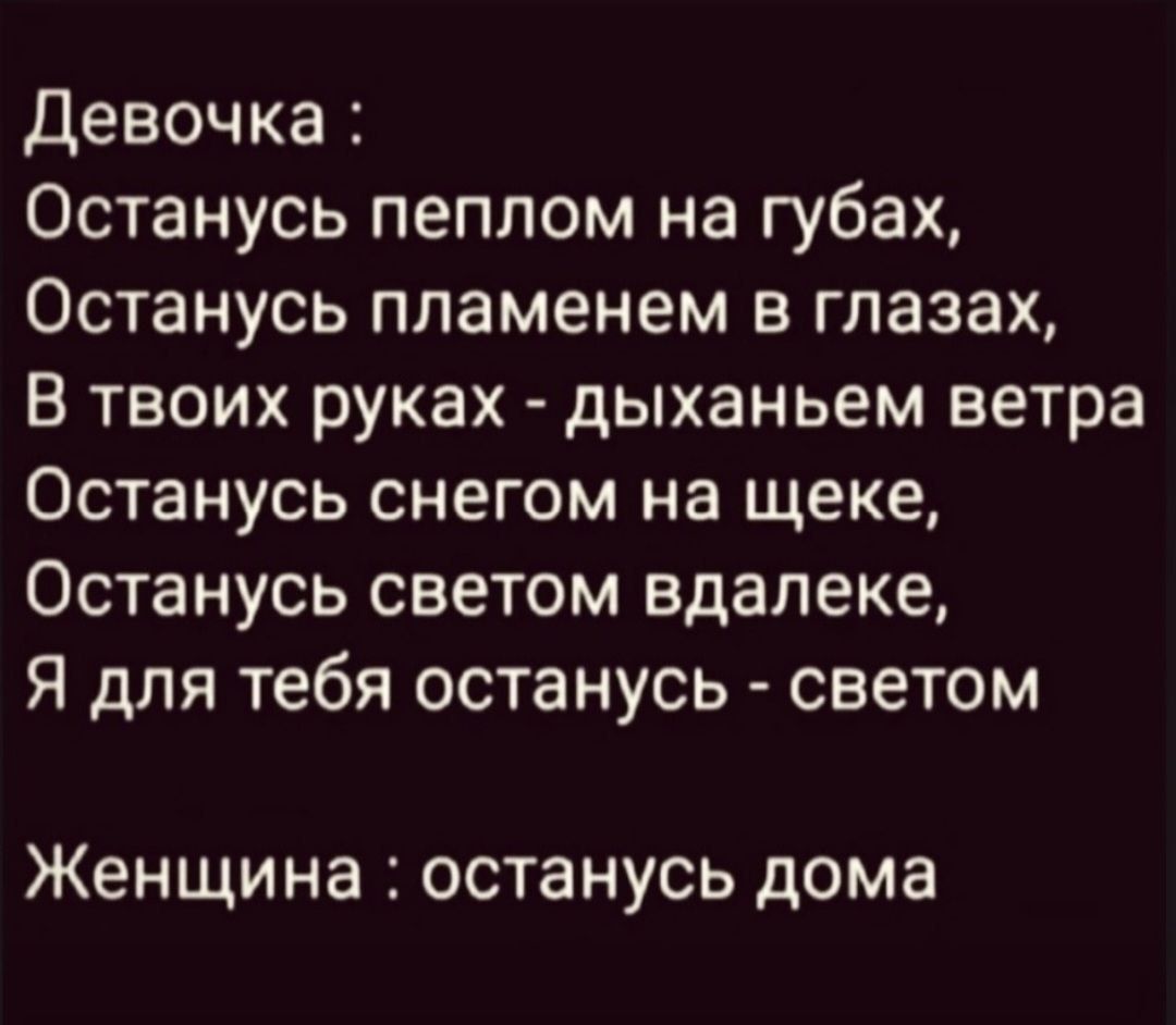 Девочка :
Останусь пеплом на губах,
Останусь пламенем в глазах,
В твоих руках - дыханием ветра
Останусь снегом на щеке,
Останусь светом вдали,
Я для тебя останусь - светом

Женщина : останусь дома