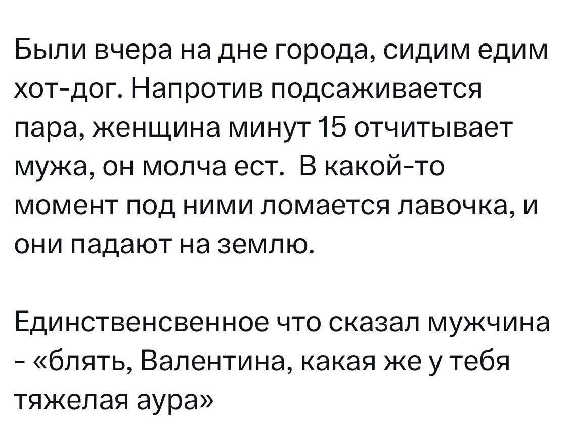 Были вчера на дне города, сидим едим хот-дог. Напротив подсаживается пара, женщина минут 15 отчитывает мужа, он молча ест. В какой-то момент под ними ломается лавочка, и они падают на землю.

Единственное что сказал мужчина – «блять, Валентина, какая же у тебя тяжелая аура»