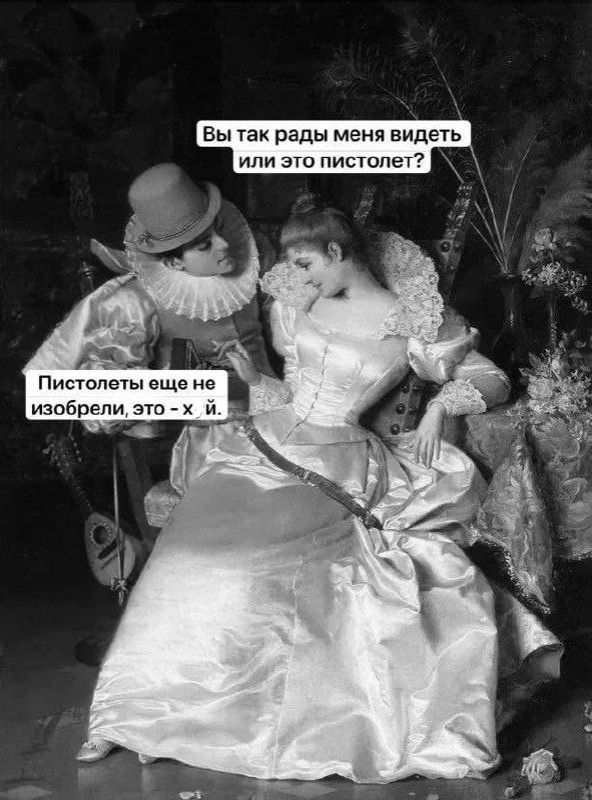 Вы так рады меня видеть или это пистолет?
Пистолеты еще не изобрели, это - х. й.